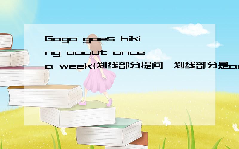 Gogo goes hiking aoout once a week(划线部分提问,划线部分是aoout once a