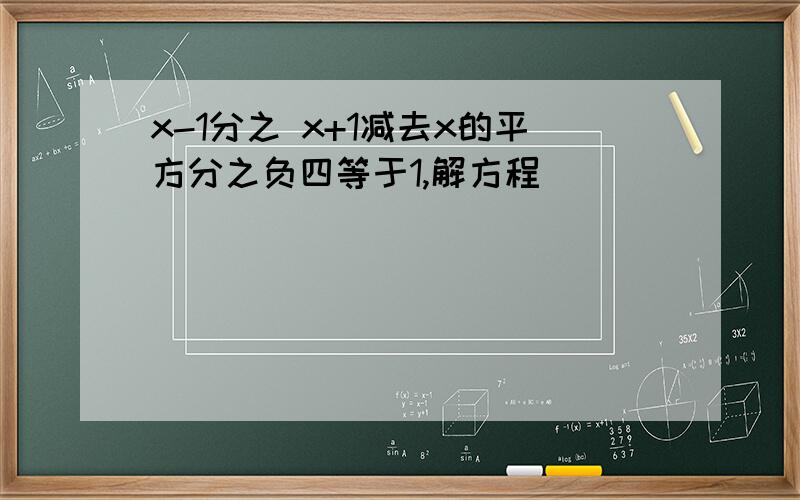 x-1分之 x+1减去x的平方分之负四等于1,解方程