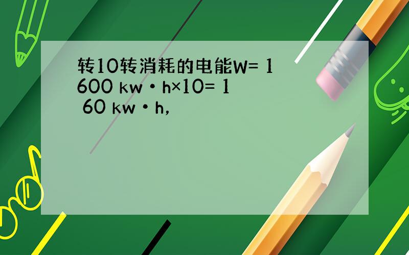转10转消耗的电能W= 1 600 kw•h×10= 1 60 kw•h，