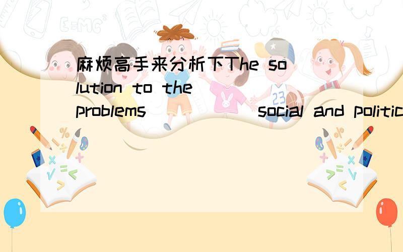 麻烦高手来分析下The solution to the problems______social and politic