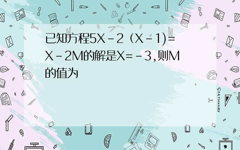 已知方程5X-2（X-1)=X-2M的解是X=-3,则M的值为