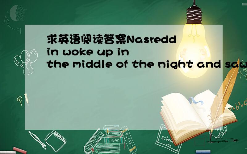 求英语阅读答案Nasreddin woke up in the middle of the night and saw