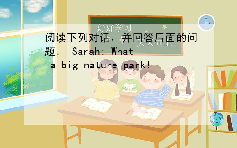 阅读下列对话，并回答后面的问题。 Sarah: What a big nature park!