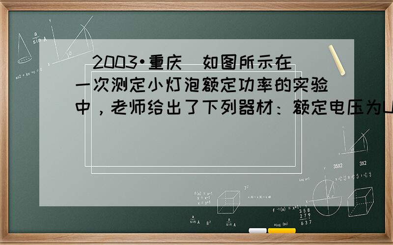 （2003•重庆）如图所示在一次测定小灯泡额定功率的实验中，老师给出了下列器材：额定电压为U0的小灯泡、电源（电压未知）