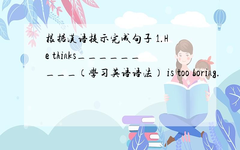 根据汉语提示完成句子 1.He thinks_________（学习英语语法） is too boring.