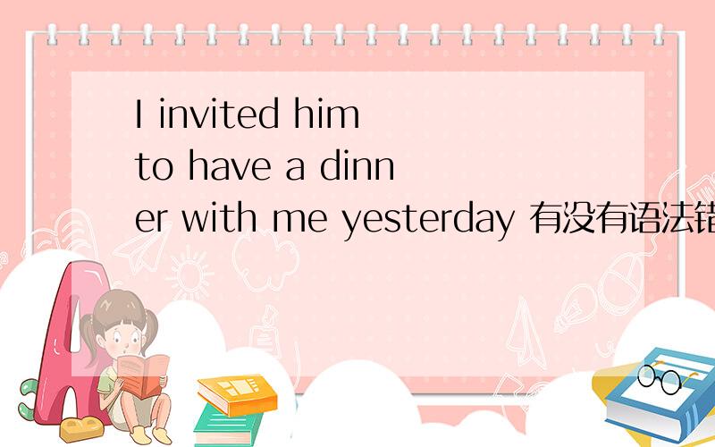I invited him to have a dinner with me yesterday 有没有语法错误?