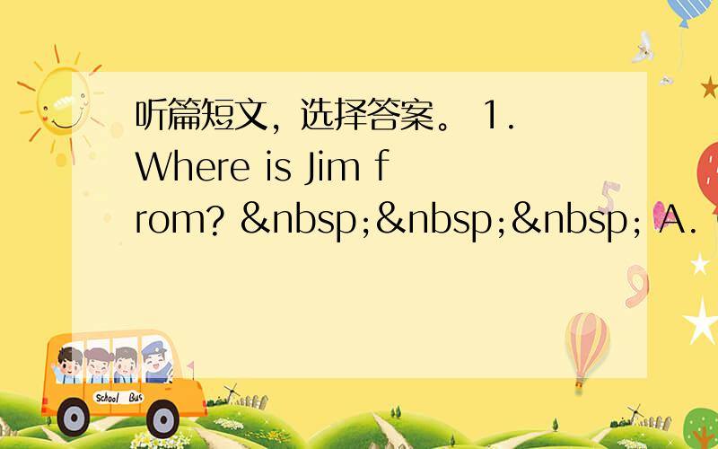 听篇短文，选择答案。 1. Where is Jim from?     A. China