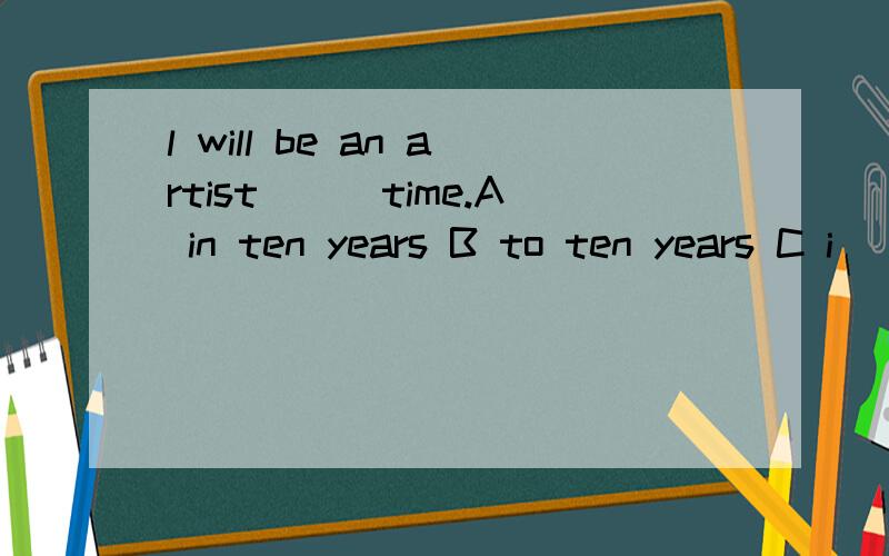 l will be an artist___time.A in ten years B to ten years C i