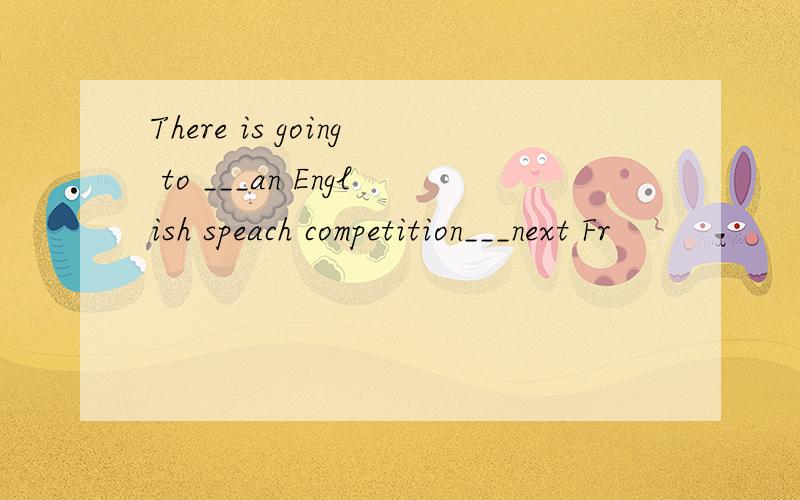 There is going to ___an English speach competition___next Fr