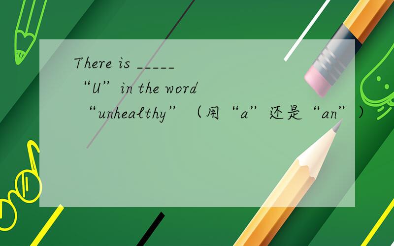 There is _____“U”in the word “unhealthy”（用“a”还是“an”）