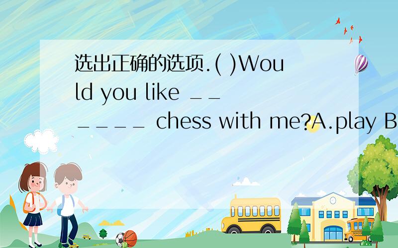 选出正确的选项.( )Would you like ______ chess with me?A.play B.to p