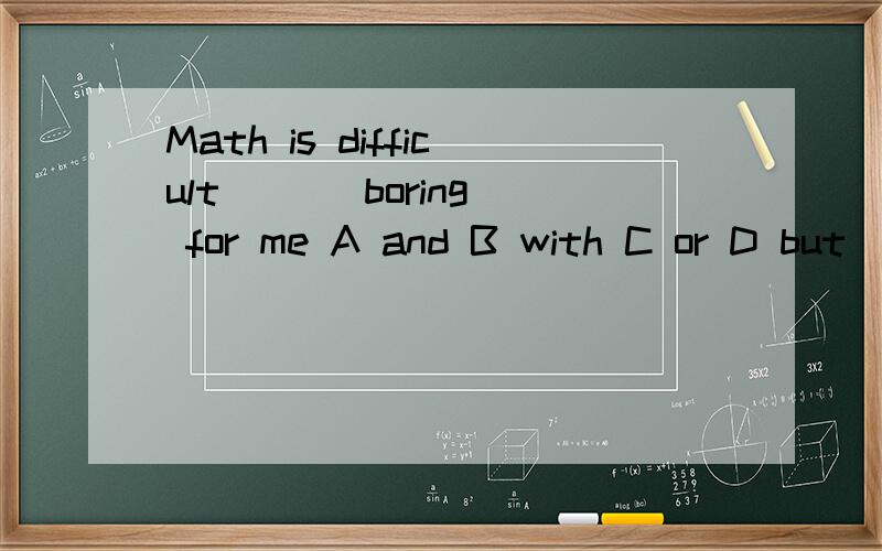 Math is difficult ( ) boring for me A and B with C or D but