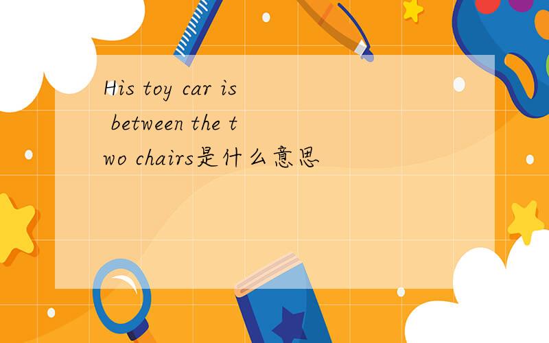 His toy car is between the two chairs是什么意思