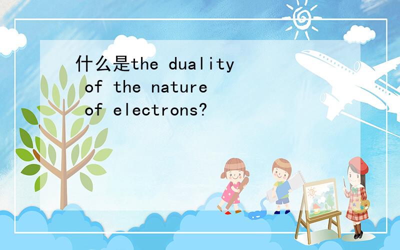 什么是the duality of the nature of electrons?