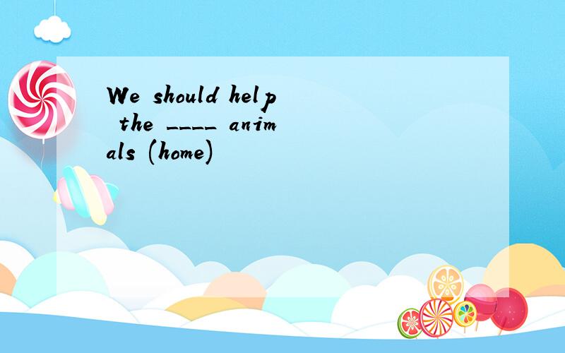 We should help the ____ animals (home)