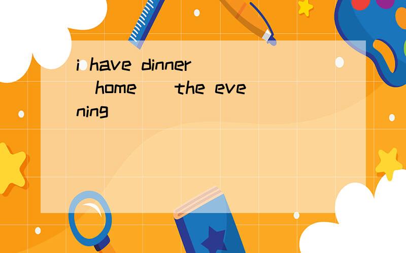 i have dinner()home()the evening