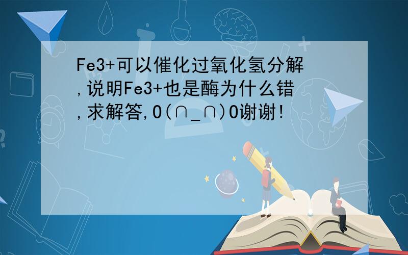 Fe3+可以催化过氧化氢分解,说明Fe3+也是酶为什么错,求解答,O(∩_∩)O谢谢!