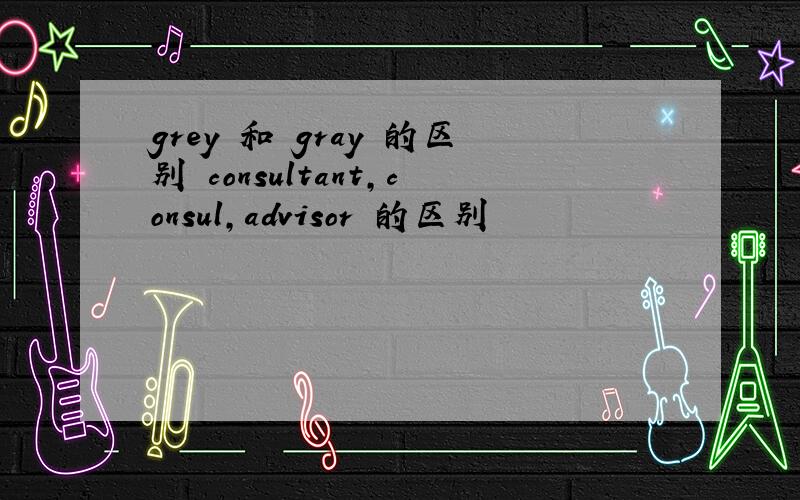 grey 和 gray 的区别 consultant,consul,advisor 的区别