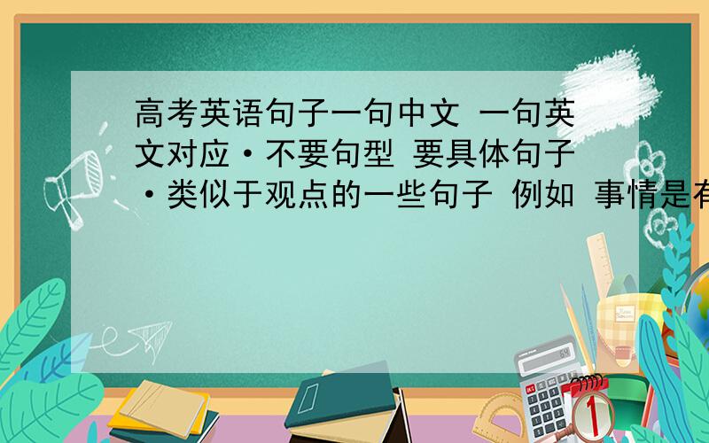 高考英语句子一句中文 一句英文对应·不要句型 要具体句子·类似于观点的一些句子 例如 事情是有两面的 / 我们要深刻认识