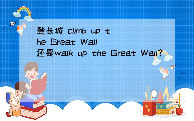 登长城 climb up the Great Wall 还是walk up the Great Wall?