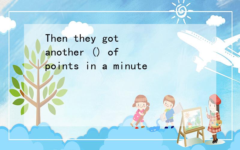Then they got another () of points in a minute
