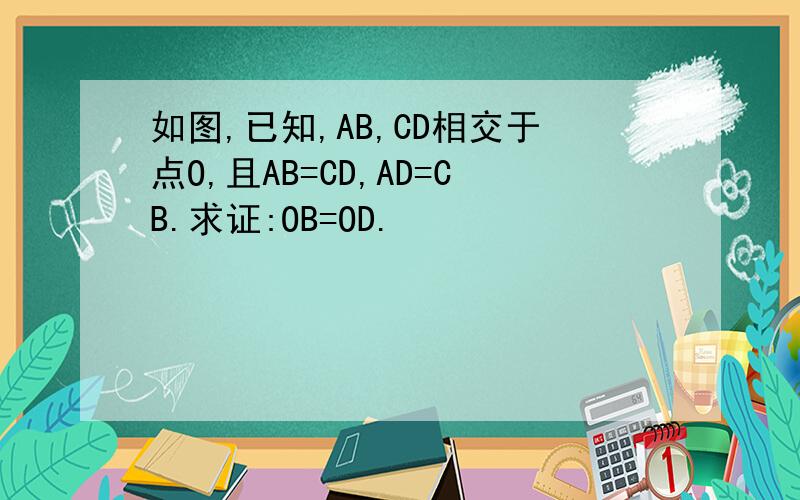 如图,已知,AB,CD相交于点O,且AB=CD,AD=CB.求证:OB=OD.