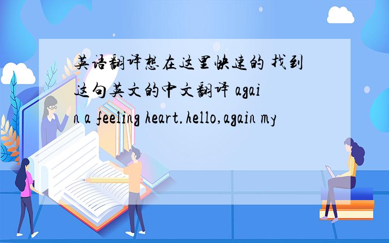 英语翻译想在这里快速的 找到这句英文的中文翻译 again a feeling heart.hello,again my