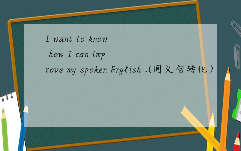 I want to know how I can improve my spoken English .(同义句转化）