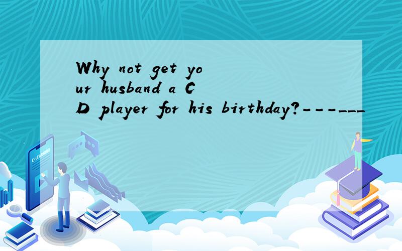 Why not get your husband a CD player for his birthday?---___