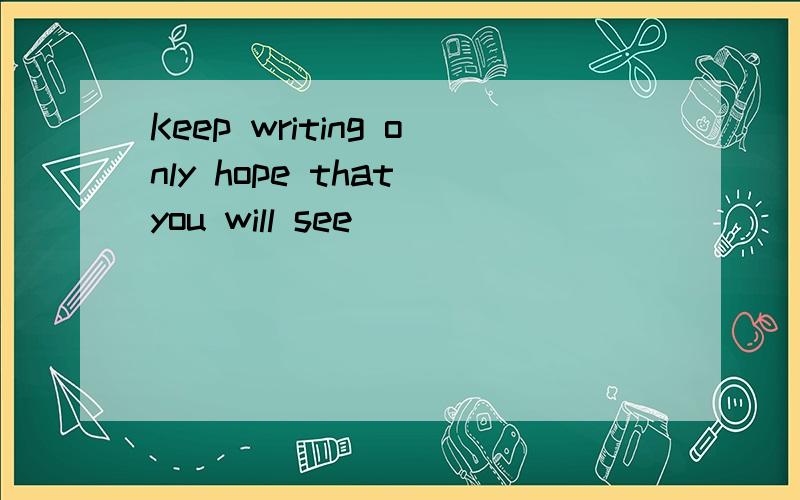 Keep writing only hope that you will see