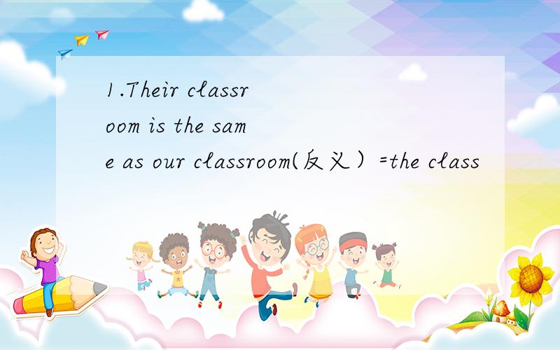 1.Their classroom is the same as our classroom(反义）=the class