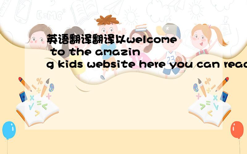 英语翻译翻译以welcome to the amazing kids website here you can read