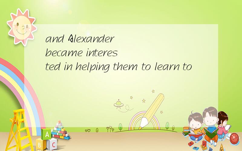 and Alexander became interested in helping them to learn to