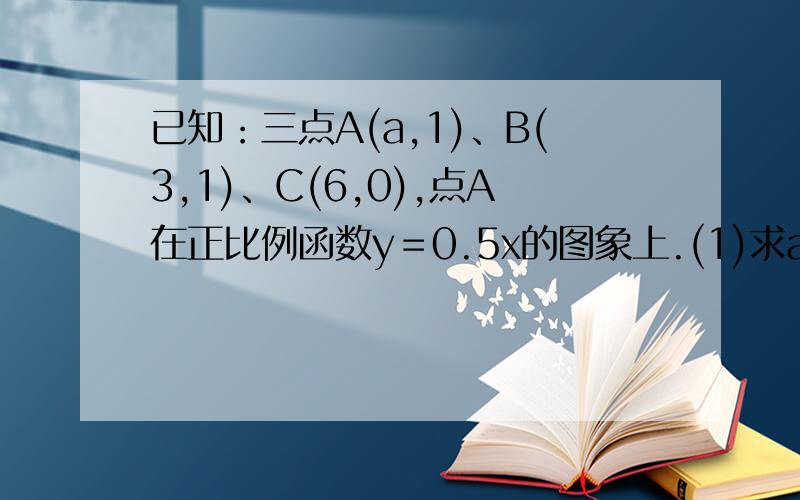 已知：三点A(a,1)、B(3,1)、C(6,0),点A在正比例函数y＝0.5x的图象上.(1)求a的值； (2)点P为