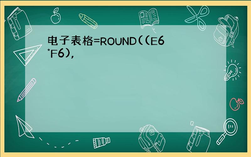 电子表格=ROUND((E6*F6),