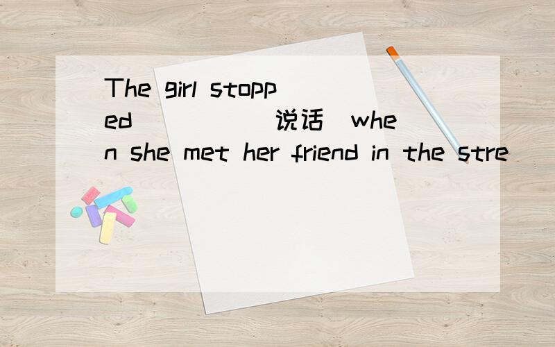 The girl stopped ____(说话)when she met her friend in the stre