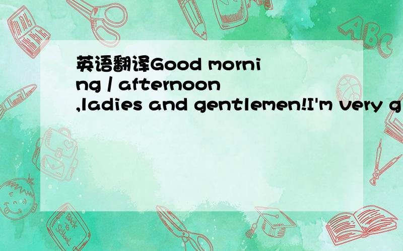英语翻译Good morning / afternoon,ladies and gentlemen!I'm very g
