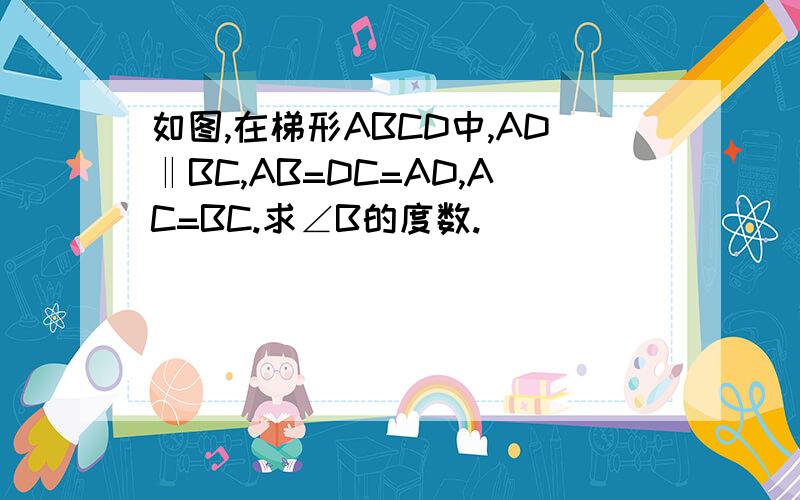 如图,在梯形ABCD中,AD‖BC,AB=DC=AD,AC=BC.求∠B的度数.