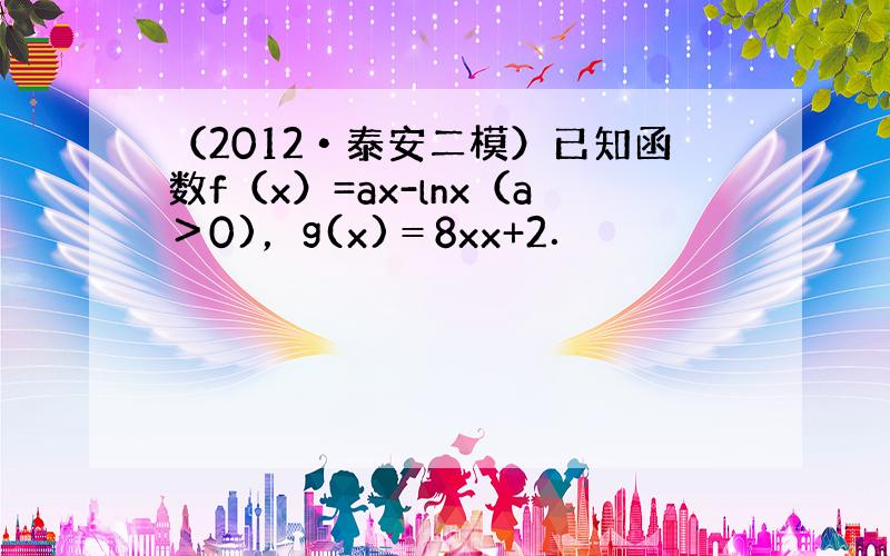 （2012•泰安二模）已知函数f（x）=ax-lnx（a＞0)，g(x)＝8xx+2．
