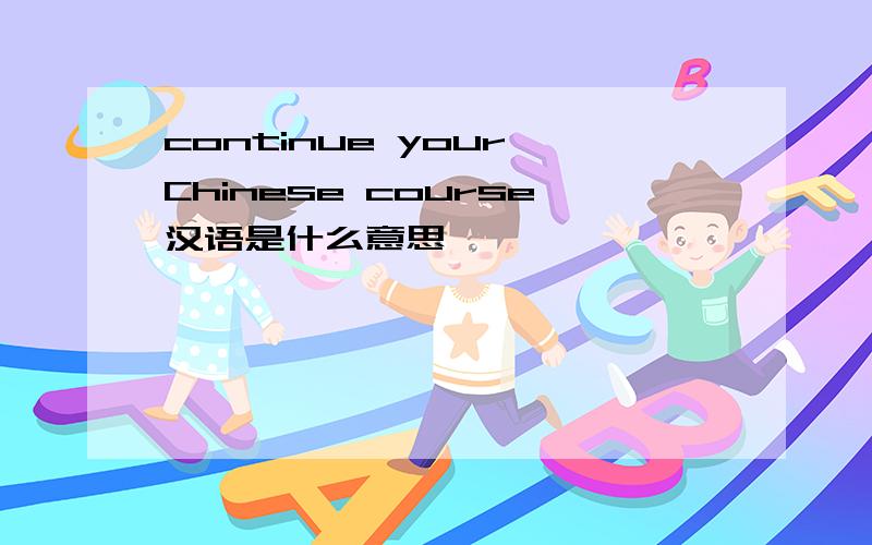 continue your Chinese course汉语是什么意思