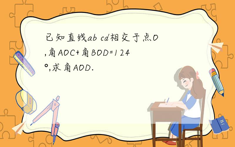 已知直线ab cd相交于点O,角AOC+角BOD=124°,求角AOD.