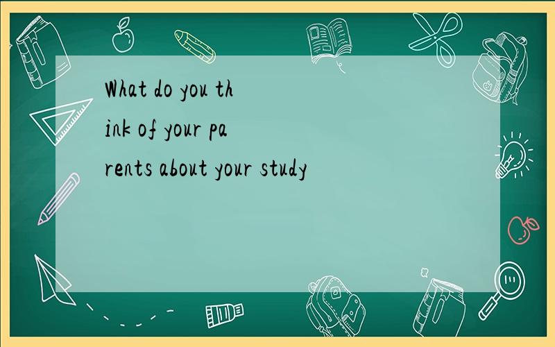 What do you think of your parents about your study