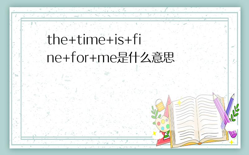 the+time+is+fine+for+me是什么意思