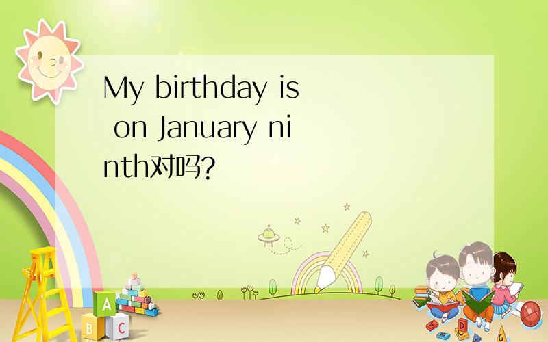 My birthday is on January ninth对吗?