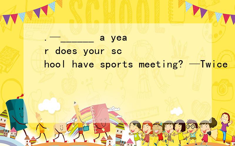 .—______ a year does your school have sports meeting? —Twice