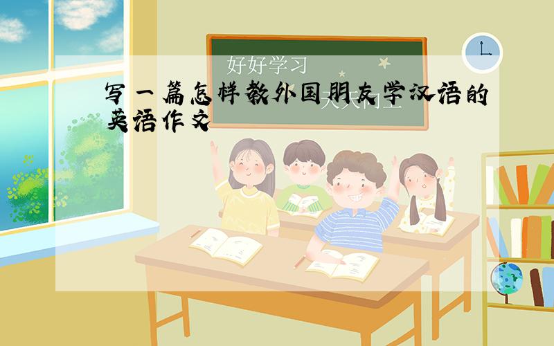 写一篇怎样教外国朋友学汉语的英语作文
