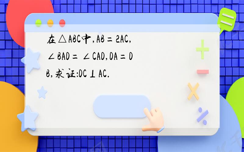 在△ABC中,AB=2AC,∠BAD=∠CAD,DA=DB,求证：DC⊥AC.