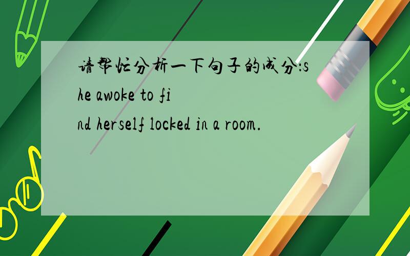 请帮忙分析一下句子的成分：she awoke to find herself locked in a room.