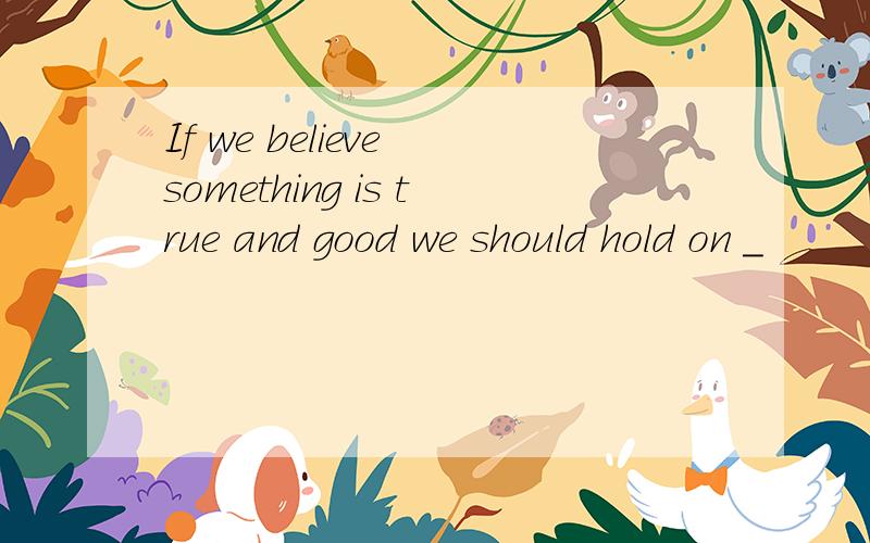 If we believe something is true and good we should hold on _