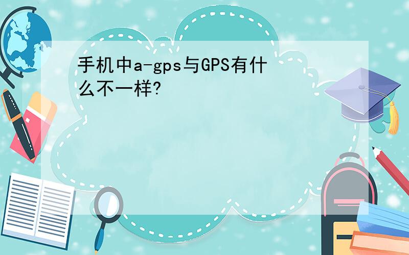 手机中a-gps与GPS有什么不一样?